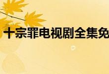 十宗罪電視劇全集免費(fèi)觀看(十宗罪有幾部)