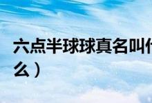 六點(diǎn)半球球真名叫什么（六點(diǎn)半球球真名叫什么）