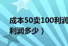 成本50賣(mài)100利潤(rùn)怎么計(jì)算（成本50賣(mài)100利潤(rùn)多少）
