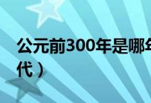 公元前300年是哪年（公元前300年是哪個朝代）