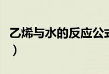 乙烯與水的反應(yīng)公式（乙烯與水的反應(yīng)是什么）