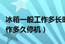 冰箱一般工作多長(zhǎng)時(shí)間停機(jī)一次（冰箱一般工作多久停機(jī)）