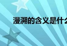 漫溯的含義是什么（漫溯是什么意思）