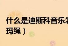 什么是迪斯科音樂怎么發(fā)展來的（什么是迪尼瑪繩）