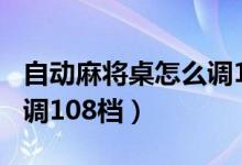 自動(dòng)麻將桌怎么調(diào)120張牌（自動(dòng)麻將桌怎么調(diào)108檔）