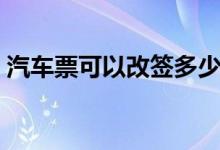 汽車票可以改簽多少天（汽車票可以改簽嗎）