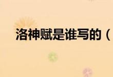 洛神賦是誰(shuí)寫的（洛神賦作者個(gè)人簡(jiǎn)介）