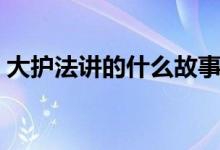 大護(hù)法講的什么故事（大護(hù)法講的什么內(nèi)容）