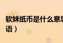 軟妹紙幣是什么意思（軟妹幣什么意思網(wǎng)絡(luò)用語）