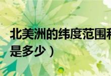 北美洲的緯度范圍和跨度（北美洲的緯度范圍是多少）
