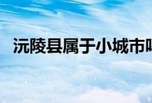 沅陵縣屬于小城市嗎（沅陵縣屬于哪個市）