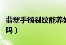 翡翠手鐲裂紋能養(yǎng)好嗎（翡翠手鐲裂紋能養(yǎng)好嗎）