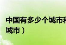 中國(guó)有多少個(gè)城市和多少個(gè)縣（中國(guó)有多少個(gè)城市）