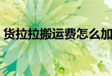 貨拉拉搬運(yùn)費(fèi)怎么加（貨拉拉搬運(yùn)費(fèi)怎么談）