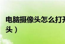 電腦攝像頭怎么打開（怎樣打開電腦自帶攝像頭）
