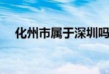 化州市屬于深圳嗎（化州市屬于哪個市）