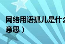 網(wǎng)絡(luò)用語孤兒是什么梗（網(wǎng)絡(luò)用語孤兒是什么意思）