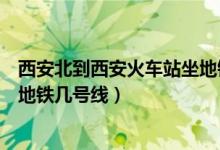 西安北到西安火車站坐地鐵幾號(hào)線（西安北到西安火車站坐地鐵幾號(hào)線）