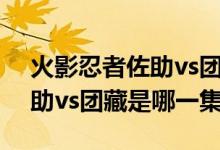 火影忍者佐助vs團(tuán)藏是多少級(jí)（火影忍者佐助vs團(tuán)藏是哪一集）