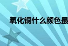 氧化銅什么顏色最好（氧化銅什么顏色）