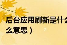 后臺應(yīng)用刷新是什么作用（后臺應(yīng)用刷新是什么意思）