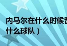 內(nèi)馬爾在什么時候留的現(xiàn)在的頭型（內(nèi)馬爾在什么球隊）