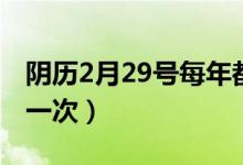 陰歷2月29號(hào)每年都有嗎（陰歷2月29號(hào)幾年一次）
