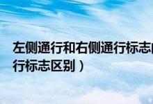 左側(cè)通行和右側(cè)通行標(biāo)志的區(qū)別是什么（左側(cè)通行和右側(cè)通行標(biāo)志區(qū)別）