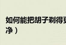 如何能把胡子剃得更干凈（如何能把胡子刮干凈）