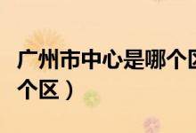 廣州市中心是哪個區(qū)圖片（廣州市中心是哪幾個區(qū)）