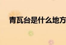 青瓦臺是什么地方（青瓦臺是什么地方）