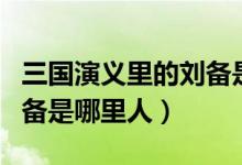 三國(guó)演義里的劉備是誰(shuí)演的（三國(guó)演義里的劉備是哪里人）
