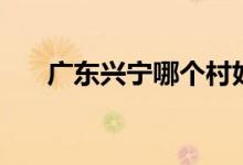 廣東興寧哪個(gè)村好（廣東興寧哪個(gè)市）
