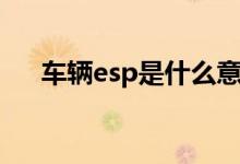 車輛esp是什么意思（什么是車輛esp）