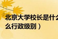 北京大學(xué)校長(zhǎng)是什么行政級(jí)別（北大校長(zhǎng)是什么行政級(jí)別）