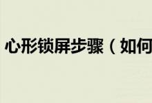心形鎖屏步驟（如何制作心形文字鎖屏手勢）