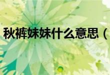 秋褲妹妹什么意思（網(wǎng)絡(luò)語秋褲是什么意思）