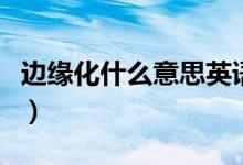 邊緣化什么意思英語怎么說（邊緣化什么意思）