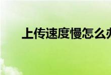 上傳速度慢怎么辦（有哪些解決技巧）
