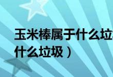 玉米棒屬于什么垃圾啊（垃圾分類 玉米棒是什么垃圾）