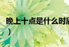 晚上十點(diǎn)是什么時(shí)辰啊（晚上十點(diǎn)是什么時(shí)辰）