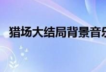 獵場大結(jié)局背景音樂（獵場大結(jié)局是什么）