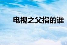 電視之父指的誰(shuí)（電視之父指的是誰(shuí)）