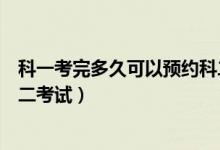 科一考完多久可以預約科二學習（科一考完多久可以預約科二考試）