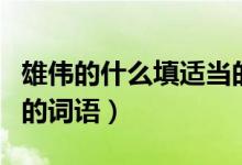 雄偉的什么填適當(dāng)?shù)脑~（雄偉的什么補充適當(dāng)?shù)脑~語）
