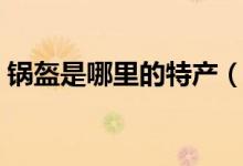 鍋盔是哪里的特產(chǎn)（鍋盔是哪里的特色小吃）