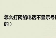 怎么打網(wǎng)絡(luò)電話不顯示號碼的(怎么打網(wǎng)絡(luò)電話 不顯示號碼的)
