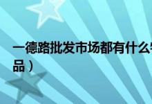 一德路批發(fā)市場都有什么物品（一德路批發(fā)市場都有什么物品）