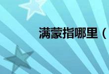 滿蒙指哪里（滿蒙指哪些地區(qū)）