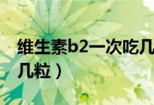 維生素b2一次吃幾?；啬蹋ňS生素b2一次吃幾粒）